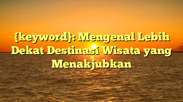 {keyword}: Mengenal Lebih Dekat Destinasi Wisata yang Menakjubkan