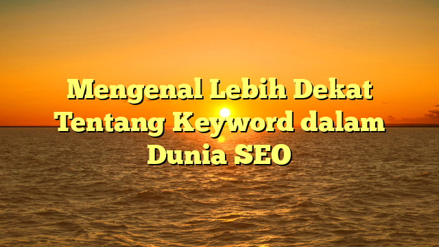 Mengenal Lebih Dekat Tentang Keyword dalam Dunia SEO